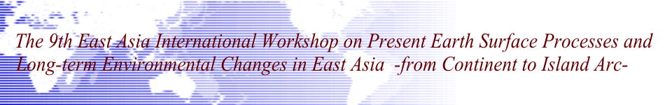 The 9th East Asia International Workshop on  Present Earth Surface Processes and  Long-term Environmental Changes in East Asia -from Continent to Island Arc-